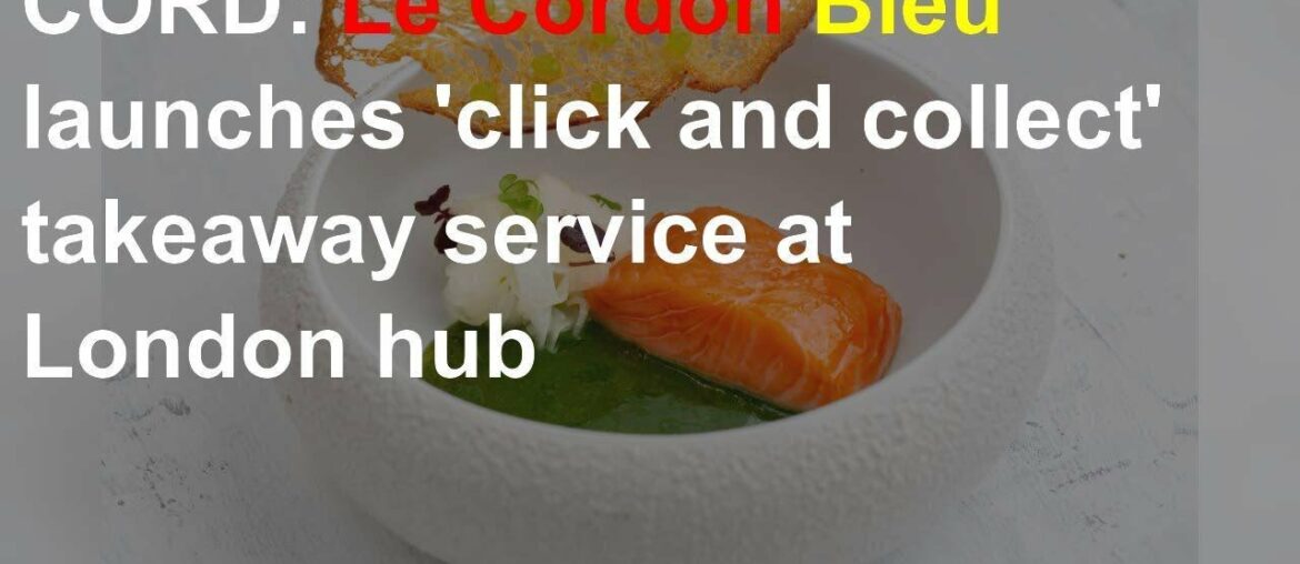 CORD: Le Cordon Bleu launches 'click and collect' takeaway service at London hub