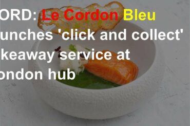 CORD: Le Cordon Bleu launches 'click and collect' takeaway service at London hub