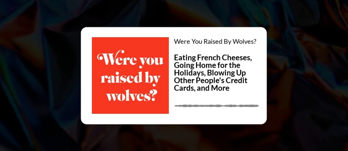 62: Eating French Cheeses, Going Home for the Holidays, Blowing Up Credit Cards, and More 62: Eating French Cheeses, Going Home for the Holidays, Blowing Up Credit Cards, and More