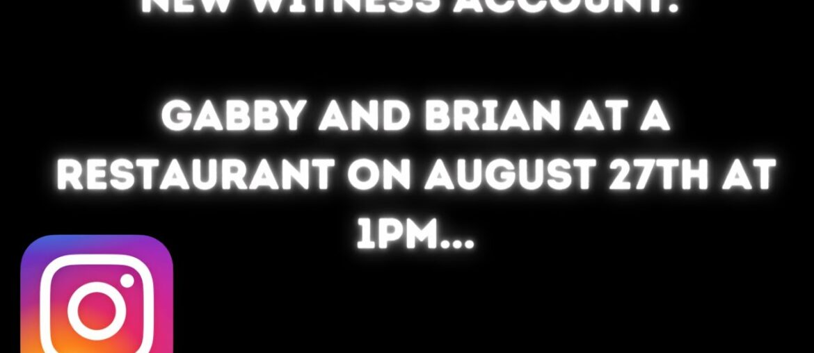 TIMELINE: WITNESSES SAW GABBY AND BRIAN AT A RESTAURANT AT 1 PM ON AUGUST 27TH! TIMELINE: WITNESSES SAW GABBY AND BRIAN AT A RESTAURANT AT 1 PM ON AUGUST 27TH!