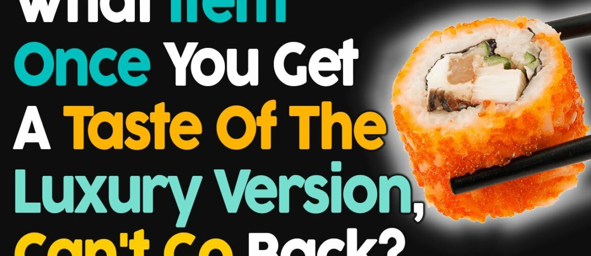 What Item Once You Get A Taste Of Luxury You Can't Go Back? What Item Once You Get A Taste Of Luxury You Can't Go Back?