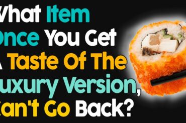 What Item Once You Get A Taste Of Luxury You Can't Go Back?