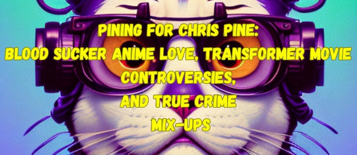 Pining For Chris Pine. Blood Sucker Anime , Transformer Movie Controversies, and True Crime Mix-Ups