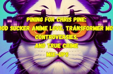 Pining For Chris Pine. Blood Sucker Anime , Transformer Movie Controversies, and True Crime Mix-Ups