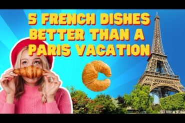5 French Dishes That Are BETTER Than A Vacation In Paris