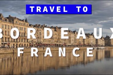 Traveling To Bordeaux, France - Vineyard City of The World - Bordeaux Travel Guide & Tips