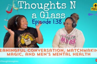 Thoughts N a Glass Podcast Episode 1:38 "Meaningful Convo., Matchmaking Magic, Men’s Mental Health"