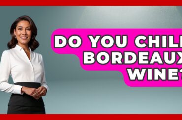Do You Chill Bordeaux Wine? - France Fact File