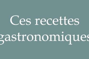 How to Pronounce ''Ces recettes gastronomiques'' (These gourmet recipes) in French