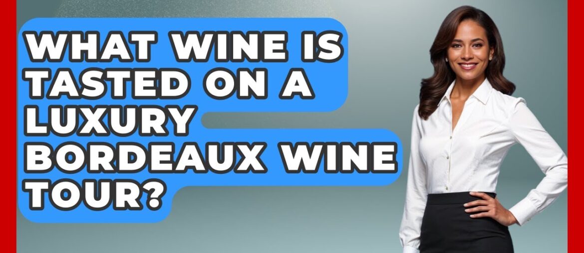 What Wine Is Tasted On A Luxury Bordeaux Wine Tour? - Western Europe Explorer