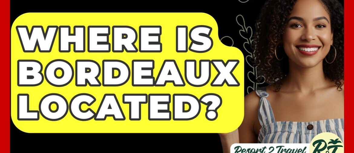 Where Is Bordeaux Located? - Resort 2 Travel