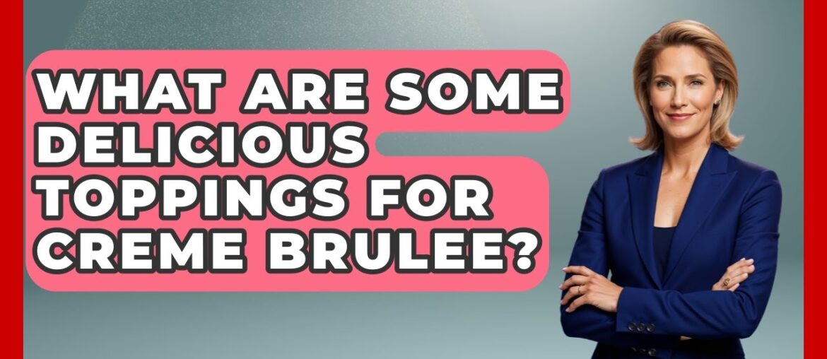 What Are Some Delicious Toppings For Creme Brulee? - France Fact File