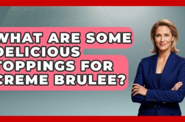 What Are Some Delicious Toppings For Creme Brulee? - France Fact File