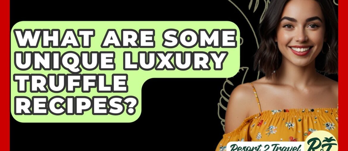 What Are Some Unique Luxury Truffle Recipes? - Resort 2 Travel