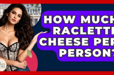 How Much Raclette Cheese Per Person? - France Fact File
