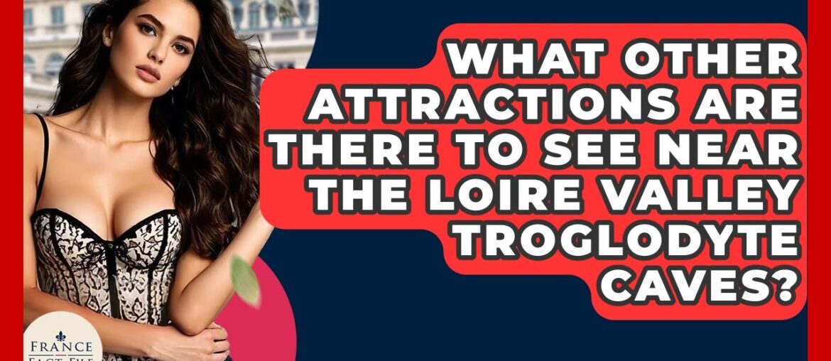 What Other Attractions Are There To See Near The Loire Valley Troglodyte Caves? - France Fact File