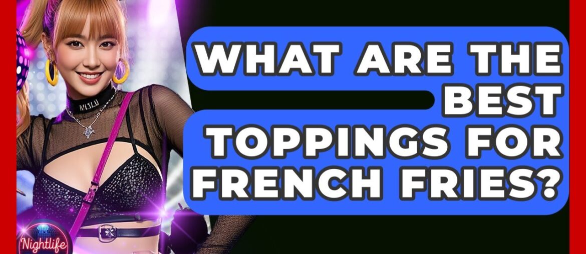 What Are The Best Toppings For French Fries? - Nightlife Experiences