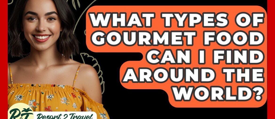 What Types Of Gourmet Food Can I Find Around The World? - Resort 2 Travel