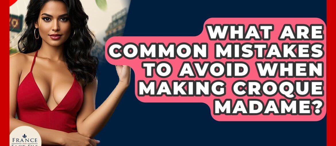 What Are Common Mistakes To Avoid When Making Croque Madame? - France Fact File