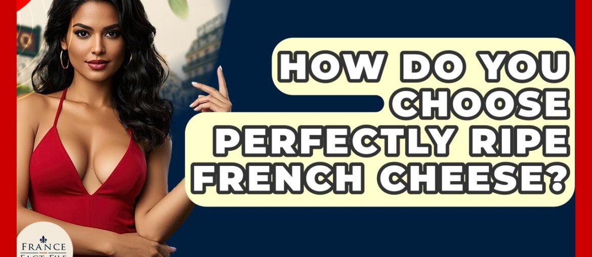 How Do You Choose Perfectly Ripe French Cheese? - France Fact File