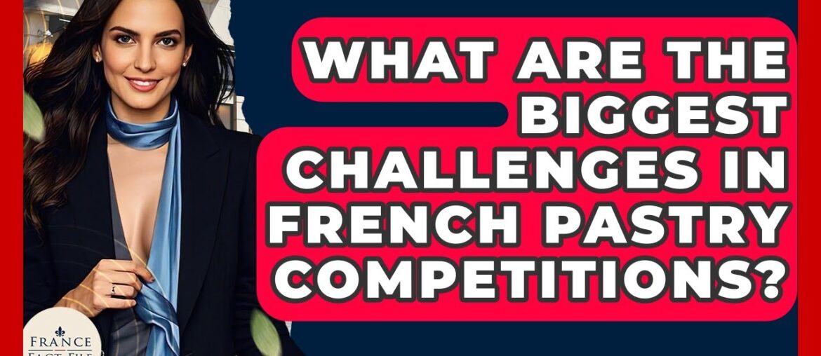What Are The Biggest Challenges In French Pastry Competitions? - France Fact File