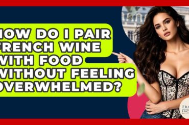 How Do I Pair French Wine With Food Without Feeling Overwhelmed? - France Fact File