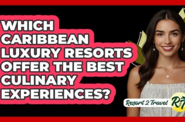 Which Caribbean Luxury Resorts Offer The Best Culinary Experiences? - Resort 2 Travel