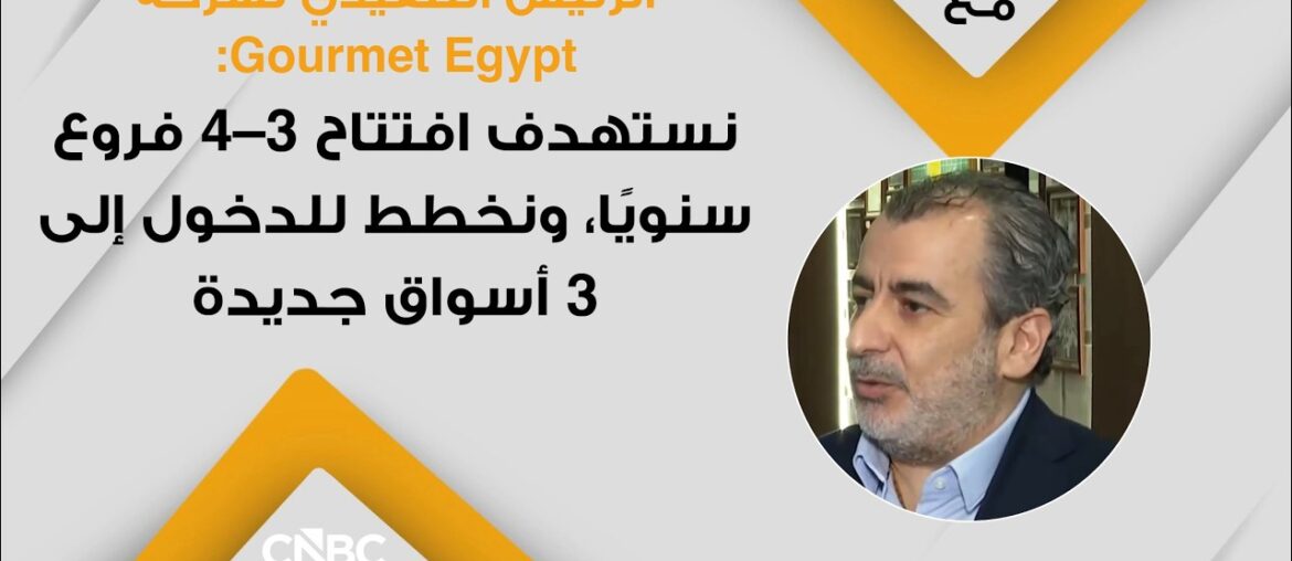 الرئيس التنفيذي لشركة Gourmet Egypt: نستهدف افتتاح 3–4 فروع سنويًا، ونخطط للدخول إلى 3 أسواق جديدة